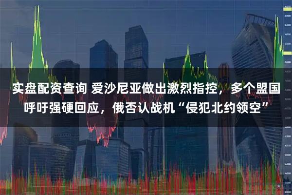 实盘配资查询 爱沙尼亚做出激烈指控，多个盟国呼吁强硬回应，俄否认战机“侵犯北约领空”