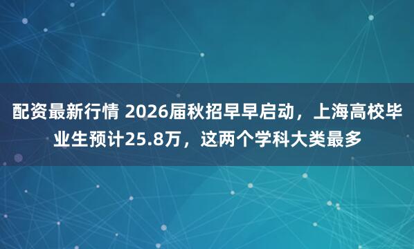 配资最新行情 2026届秋招早早启动，上海高校毕业生预计25.8万，这两个学科大类最多