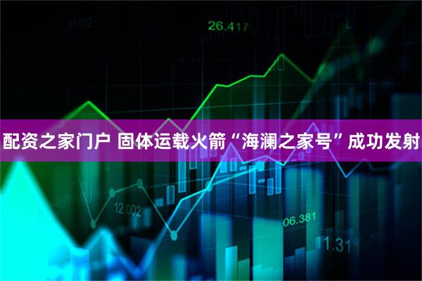 配资之家门户 固体运载火箭“海澜之家号”成功发射