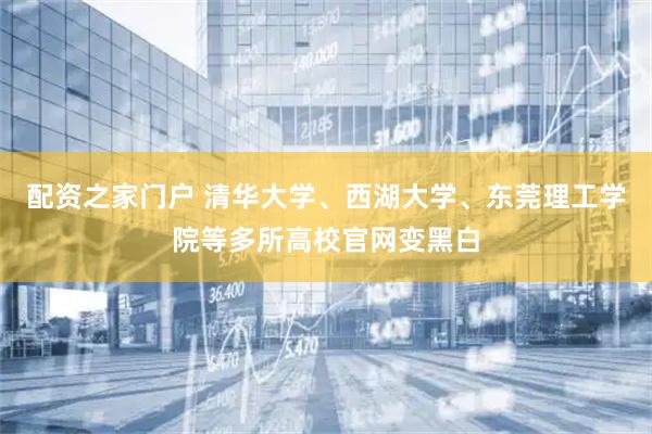 配资之家门户 清华大学、西湖大学、东莞理工学院等多所高校官网变黑白