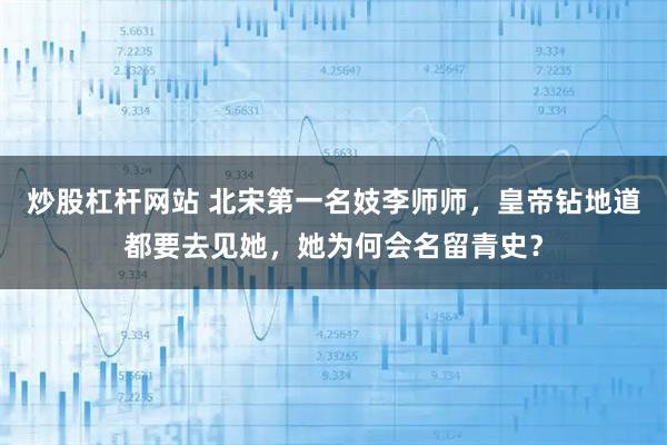 炒股杠杆网站 北宋第一名妓李师师，皇帝钻地道都要去见她，她为何会名留青史？