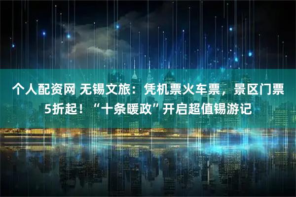 个人配资网 无锡文旅：凭机票火车票，景区门票5折起！“十条暖政”开启超值锡游记