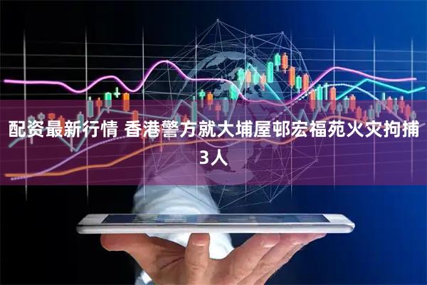 配资最新行情 香港警方就大埔屋邨宏福苑火灾拘捕3人