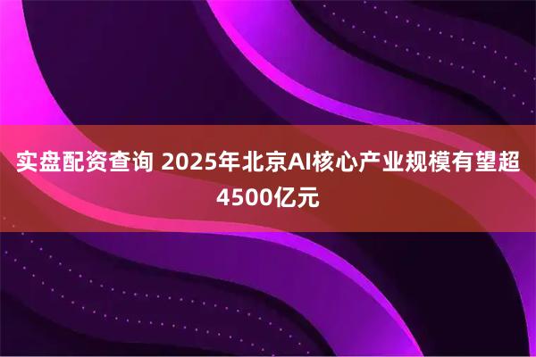 实盘配资查询 2025年北京AI核心产业规模有望超4500亿元