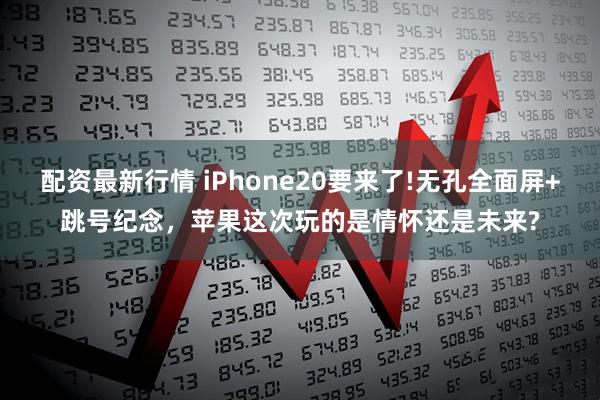 配资最新行情 iPhone20要来了!无孔全面屏+跳号纪念，苹果这次玩的是情怀还是未来?