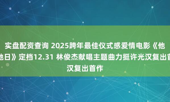 实盘配资查询 2025跨年最佳仪式感爱情电影《他年她日》定档12.31 林俊杰献唱主题曲力挺许光汉复出首作