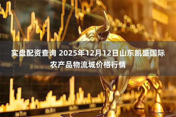 实盘配资查询 2025年12月12日山东凯盛国际农产品物流城价格行情
