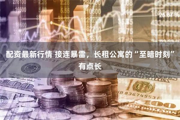 配资最新行情 接连暴雷，长租公寓的“至暗时刻”有点长