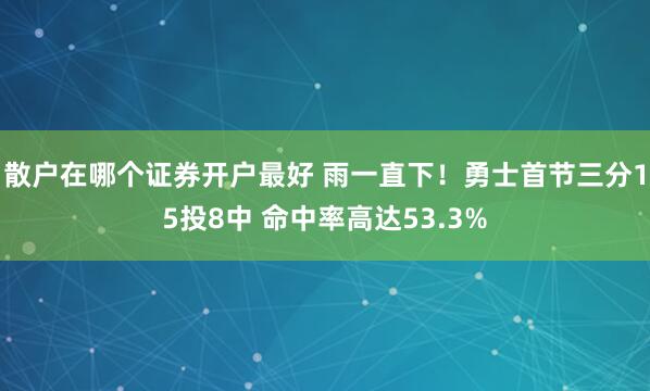 散户在哪个证券开户最好 雨一直下！勇士首节三分15投8中 命中率高达53.3%