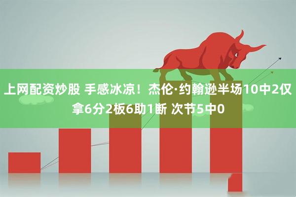 上网配资炒股 手感冰凉！杰伦·约翰逊半场10中2仅拿6分2板6助1断 次节5中0