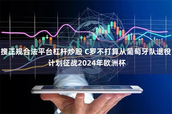 搜正规合法平台杠杆炒股 C罗不打算从葡萄牙队退役 计划征战2024年欧洲杯