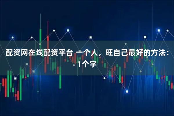 配资网在线配资平台 一个人，旺自己最好的方法：1个字