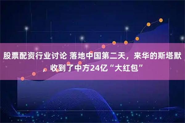 股票配资行业讨论 落地中国第二天，来华的斯塔默，收到了中方24亿“大红包”