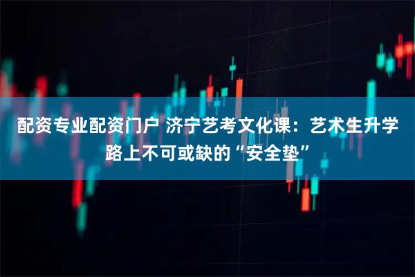 配资专业配资门户 济宁艺考文化课：艺术生升学路上不可或缺的“安全垫”