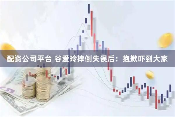 配资公司平台 谷爱玲摔倒失误后：抱歉吓到大家