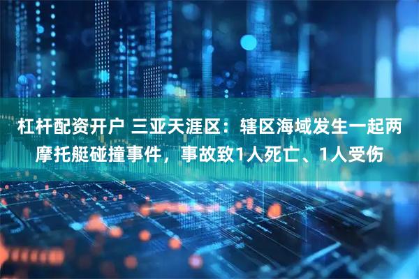 杠杆配资开户 三亚天涯区：辖区海域发生一起两摩托艇碰撞事件，事故致1人死亡、1人受伤