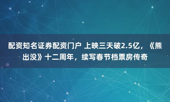 配资知名证券配资门户 上映三天破2.5亿，《熊出没》十二周年，续写春节档票房传奇
