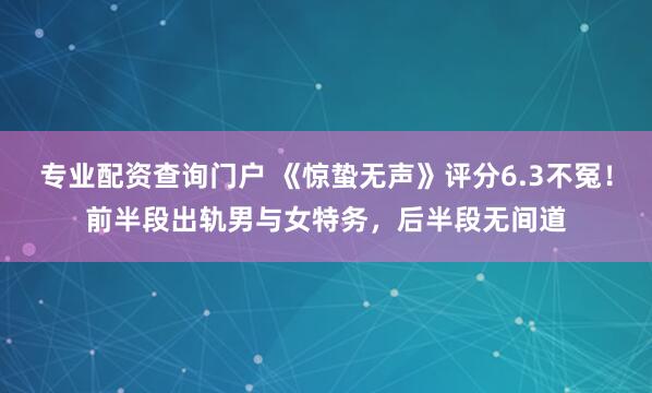 专业配资查询门户 《惊蛰无声》评分6.3不冤！前半段出轨男与女特务，后半段无间道