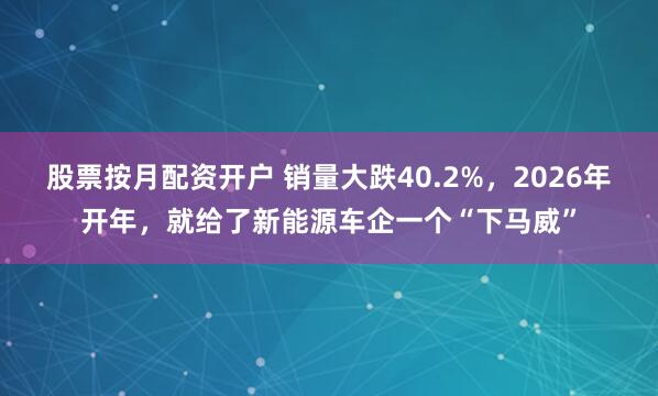 股票按月配资开户 销量大跌40.2%，2026年开年，就给了新能源车企一个“下马威”