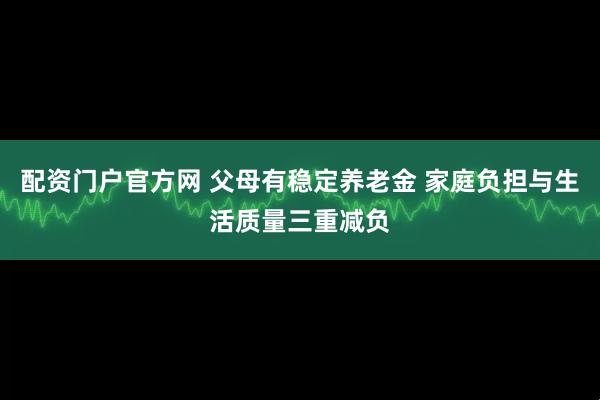 配资门户官方网 父母有稳定养老金 家庭负担与生活质量三重减负