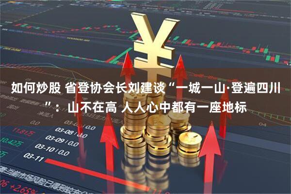如何炒股 省登协会长刘建谈“一城一山·登遍四川”：山不在高 人人心中都有一座地标
