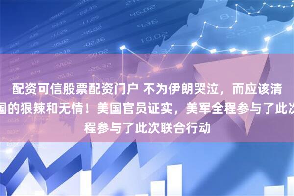 配资可信股票配资门户 不为伊朗哭泣，而应该清醒看到美国的狠辣和无情！美国官员证实，美军全程参与了此次联合行动