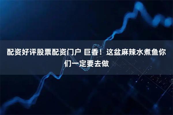 配资好评股票配资门户 巨香！这盆麻辣水煮鱼你们一定要去做